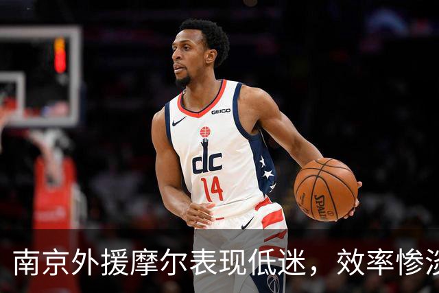 南京外援摩尔表现低迷，效率惨淡与失误频发成比赛主旋律