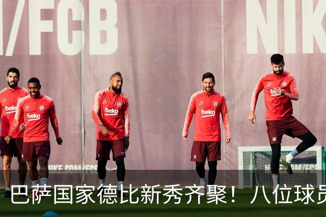巴萨国家德比新秀齐聚！八位球员或迎首场亮相